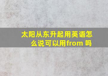 太阳从东升起用英语怎么说可以用from 吗